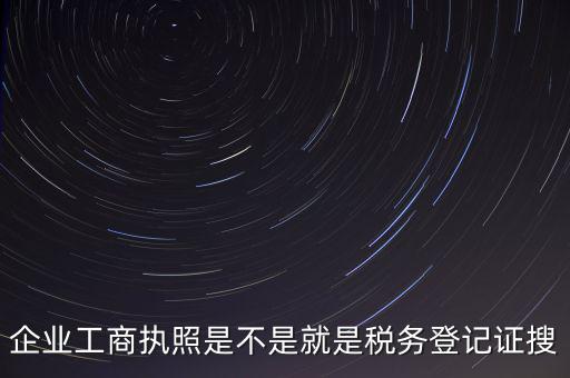 企業(yè)工商執(zhí)照是不是就是稅務登記證搜