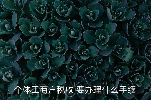 個(gè)體核稅需要什么資料，個(gè)體工商戶稅收 要辦理什么手續(xù)
