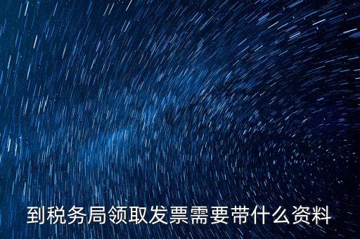 國稅領取發(fā)票需要帶什么資料，國稅領取發(fā)票需帶什么材料不是初次領購