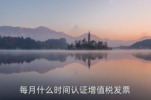 每月什么時間認證增值稅發(fā)票