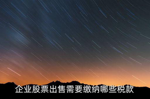 長(zhǎng)期持股賣(mài)出需要交納什么稅，企業(yè)股票出售需要繳納哪些稅款