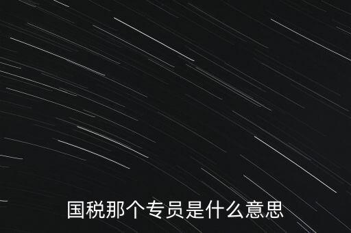國家稅務局中的稅務科室專員是干什么的，稅務專員是一種什么工作和會計有什么不同和會計一樣也分從