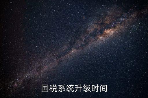 北京國(guó)稅系統(tǒng)升級(jí)什么時(shí)候結(jié)束，國(guó)稅系統(tǒng)升級(jí)時(shí)間