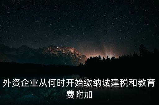 什么時候要交城建稅，外資企業(yè)從何時開始繳納城建稅和教育費附加