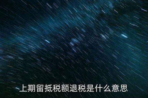 上期留抵稅額是什么，上期留抵稅額退稅是什么意思