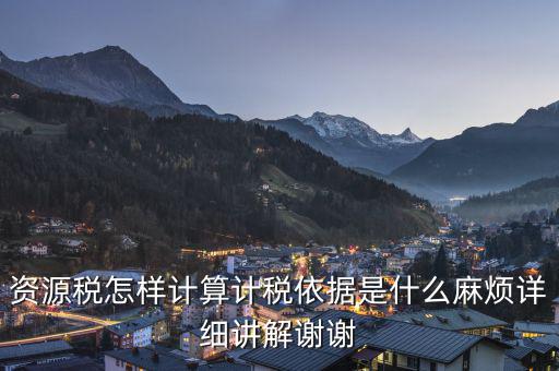 資源稅知道換算比是按什么交稅，資源稅怎樣計算計稅依據(jù)是什么麻煩詳細講解謝謝