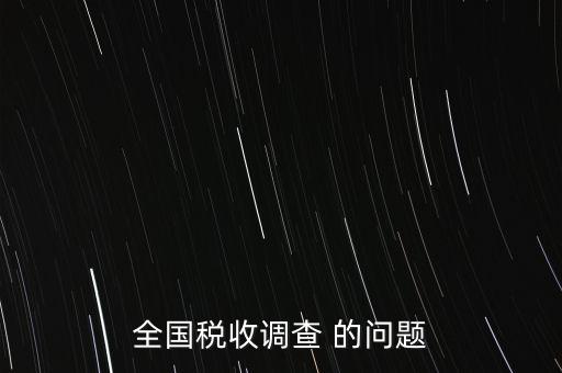 全國稅收資料調(diào)查是什么，全國稅收調(diào)查表說明