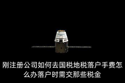 什么是地稅落戶，剛注冊公司如何去國稅地稅落戶手費怎么辦落戶時需交那些稅金