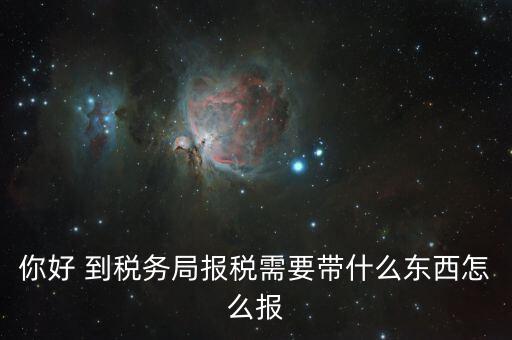 稅務(wù)大廳報(bào)稅需要什么，你好 到稅務(wù)局報(bào)稅需要帶什么東西怎么報(bào)