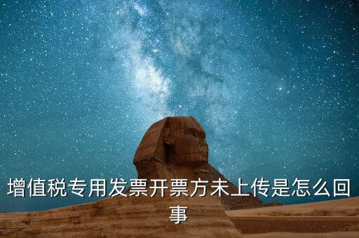 開票時(shí)未上傳是什么意思，增值稅專用發(fā)票開票方未上傳是怎么回事