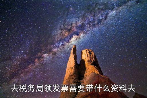 領(lǐng)國稅局發(fā)票需要什么資料，去稅務(wù)局領(lǐng)發(fā)票需要帶什么資料去