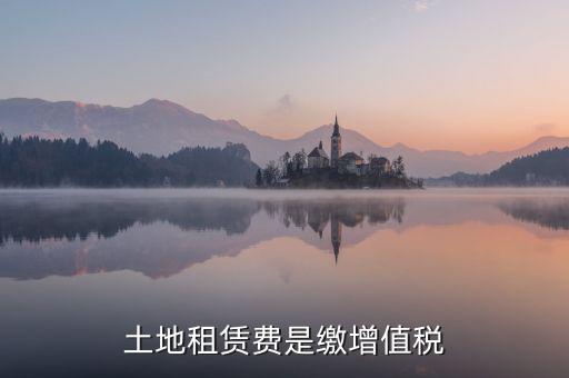 土地租賃合同要交什么稅，土地租賃費(fèi)是繳增值稅