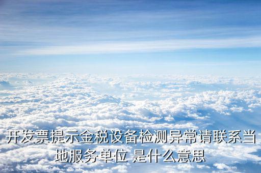 開發(fā)票提示金稅設(shè)備檢測(cè)異常請(qǐng)聯(lián)系當(dāng)?shù)胤?wù)單位 是什么意思