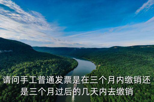 請(qǐng)問手工普通發(fā)票是在三個(gè)月內(nèi)繳銷還是三個(gè)月過后的幾天內(nèi)去繳銷