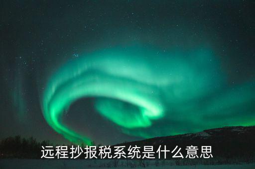 遠(yuǎn)程抄報稅系統(tǒng)是什么意思