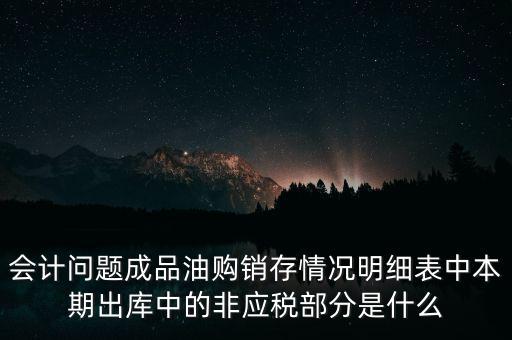 會(huì)計(jì)問題成品油購銷存情況明細(xì)表中本期出庫中的非應(yīng)稅部分是什么