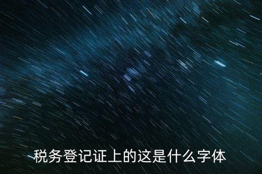 國稅稅收完稅證明什么字體，稅務(wù)登記證上的這是什么字體