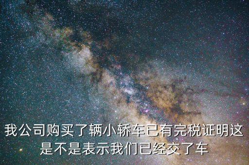 車輛購(gòu)置稅完稅證明說(shuō)明什么，我公司購(gòu)買了輛小轎車已有完稅證明這是不是表示我們已經(jīng)交了車