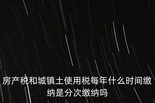 房產(chǎn)土地稅按什么時(shí)間，房產(chǎn)稅土地使用稅的上交時(shí)間