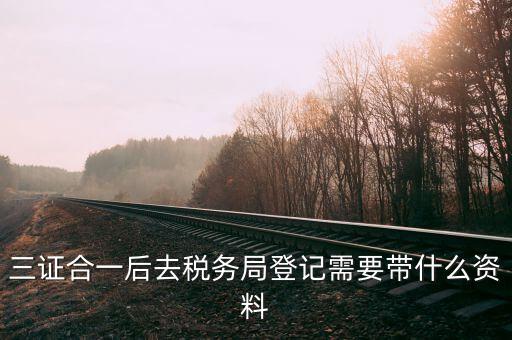 三證合一后稅務登記需要什么資料，營業(yè)執(zhí)照三證合一后稅務有什么資料