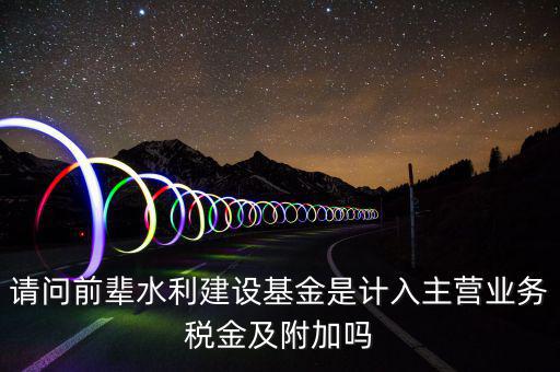 請(qǐng)問前輩水利建設(shè)基金是計(jì)入主營(yíng)業(yè)務(wù)稅金及附加嗎