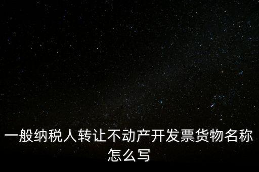 一般納稅人轉(zhuǎn)讓不動(dòng)產(chǎn)開(kāi)發(fā)票貨物名稱怎么寫(xiě)