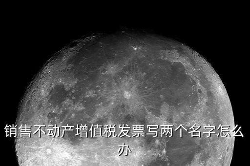 銷售不動(dòng)產(chǎn)增值稅發(fā)票寫(xiě)兩個(gè)名字怎么辦