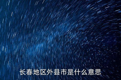 跨縣市是指什么，長春地區(qū)外縣市是什么意思