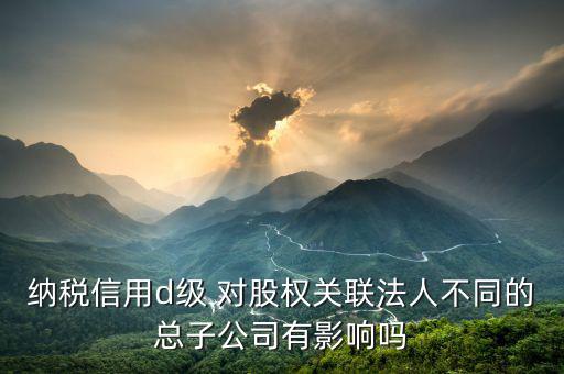 稅務(wù)評(píng)級(jí)為d影響什么影響，企業(yè)納稅信用等級(jí)最低D級(jí)對(duì)企業(yè)會(huì)計(jì)人員的影響