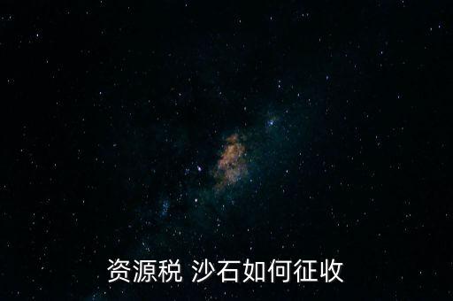 砂石資源稅從什么時候征收的，資源稅 沙石如何征收