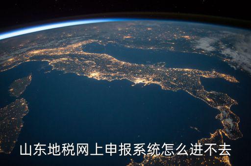 山東報稅申報平臺為什么進不去，山東地稅網(wǎng)上申報系統(tǒng)打不開