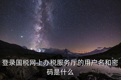 江蘇國稅登錄密碼是什么，登錄國稅網上辦稅服務廳的用戶名和密碼是什么