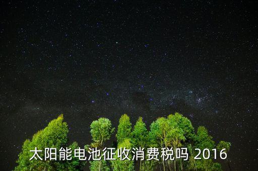 電池為什么征收消費(fèi)稅，蓄電池行業(yè)2015年收消費(fèi)稅還收增值稅嗎