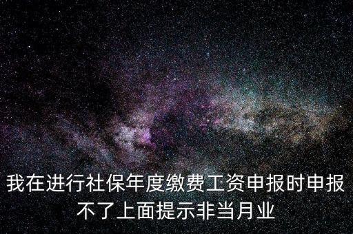我在進(jìn)行社保年度繳費(fèi)工資申報時申報不了上面提示非當(dāng)月業(yè)
