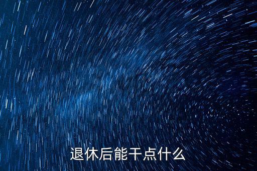 從國稅局退休能干點(diǎn)什么公司，退休后能干點(diǎn)什么