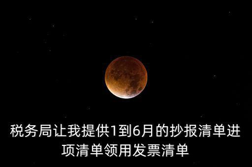 稅務局讓我提供1到6月的抄報清單進項清單領(lǐng)用發(fā)票清單