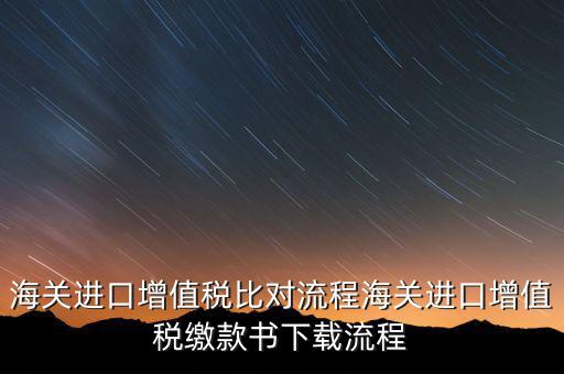 進口增值稅如何比對，海關(guān)總局與稅務(wù)總局對于海關(guān)進口增值稅的比對過程是怎樣的以及紙