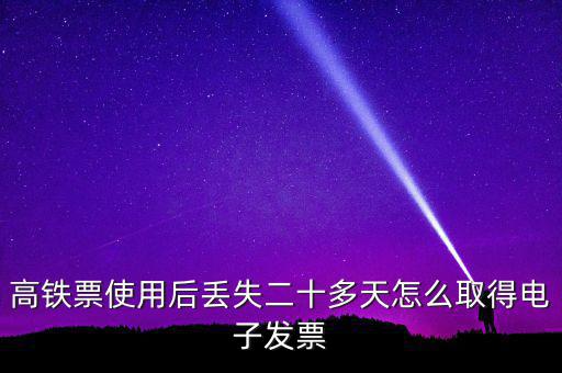 如何取得鐵路發(fā)票，高鐵票使用后丟失二十多天怎么取得電子發(fā)票