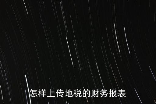 如何上傳財(cái)務(wù)報(bào)表，怎樣上傳地稅的財(cái)務(wù)報(bào)表