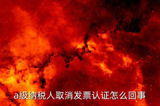 b級納稅人取消認證后如何，a級納稅人取消發(fā)票認證怎么回事