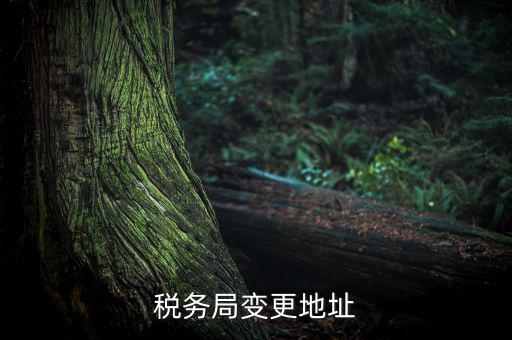 稅務(wù)如何變更地址變更，稅務(wù)局變更地址