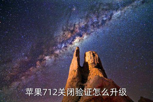 關(guān)閉驗(yàn)證如何升級(jí)，蘋果712關(guān)閉驗(yàn)證怎么升級(jí)