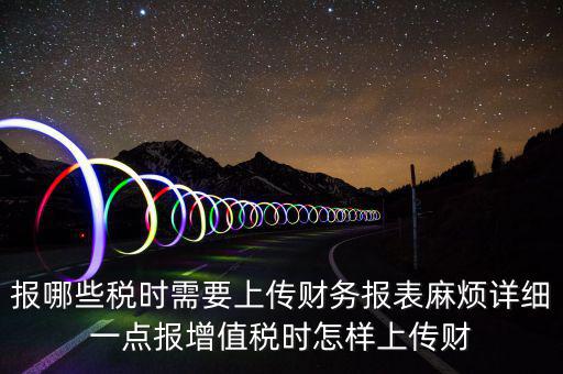 報哪些稅時需要上傳財務(wù)報表麻煩詳細(xì)一點(diǎn)報增值稅時怎樣上傳財