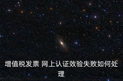 增值稅發(fā)票 網(wǎng)上認(rèn)證效驗失敗如何處理