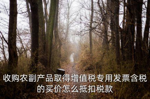 收購農(nóng)副產(chǎn)品取得增值稅專用發(fā)票含稅的買價(jià)怎么抵扣稅款