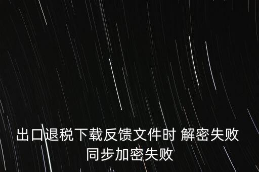 如何升級退稅率文庫，出口退稅下載反饋文件時(shí) 解密失敗 同步加密失敗