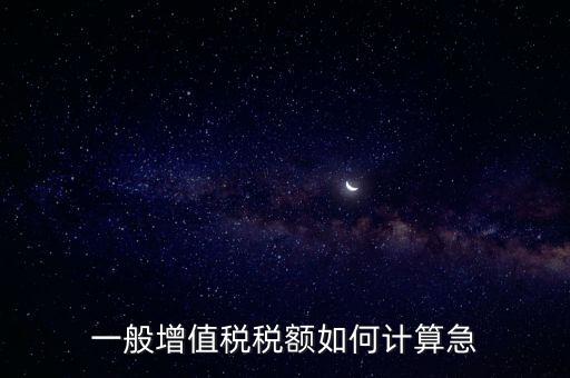 一般納稅人增值稅如何計算，怎樣計算一般納稅人的增值稅能不能舉些例子謝謝