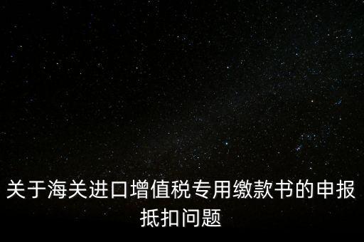 關于海關進口增值稅專用繳款書的申報抵扣問題