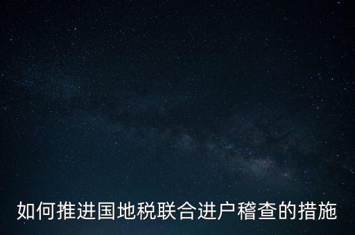 如何開展國(guó)地聯(lián)合辦稅，如何推進(jìn)國(guó)地稅聯(lián)合進(jìn)戶稽查的措施