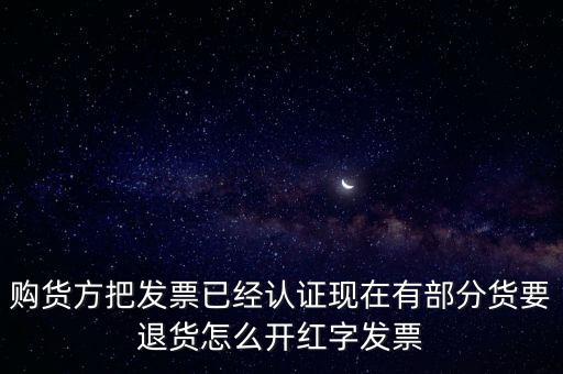 普通發(fā)票退貨如何沖紅，購(gòu)貨方把發(fā)票已經(jīng)認(rèn)證現(xiàn)在有部分貨要退貨怎么開(kāi)紅字發(fā)票